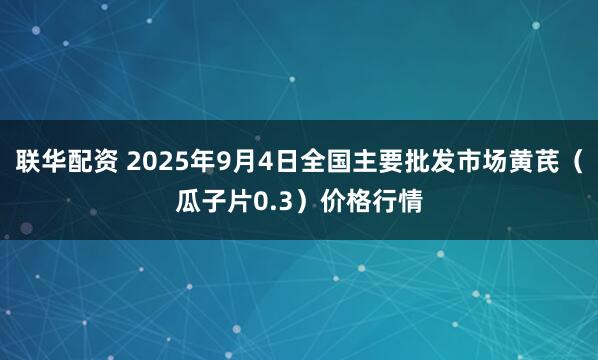 联华配资 2025年9月4日全国主要批发市场黄芪（瓜子片0.3）价格行情