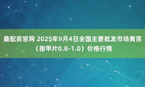 鑫配资官网 2025年9月4日全国主要批发市场黄芪（指甲片0.8-1.0）价格行情