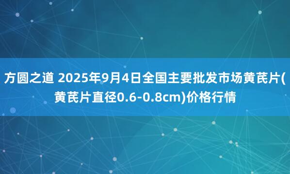 方圆之道 2025年9月4日全国主要批发市场黄芪片(黄芪片直径0.6-0.8cm)价格行情