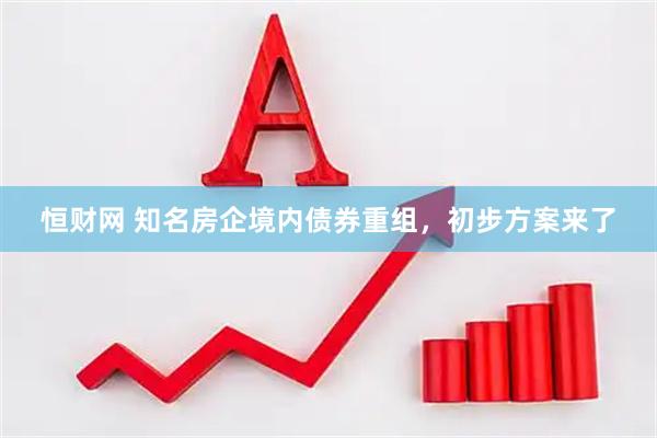 恒财网 知名房企境内债券重组，初步方案来了