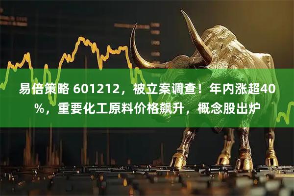 易倍策略 601212，被立案调查！年内涨超40%，重要化工原料价格飙升，概念股出炉