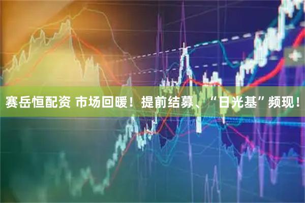 赛岳恒配资 市场回暖！提前结募、“日光基”频现！