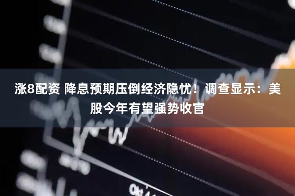 涨8配资 降息预期压倒经济隐忧！调查显示：美股今年有望强势收官