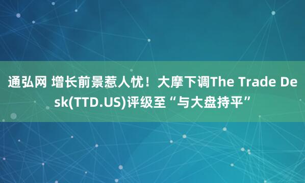 通弘网 增长前景惹人忧！大摩下调The Trade Desk(TTD.US)评级至“与大盘持平”