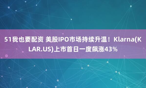 51我也要配资 美股IPO市场持续升温！Klarna(KLAR.US)上市首日一度飙涨43%