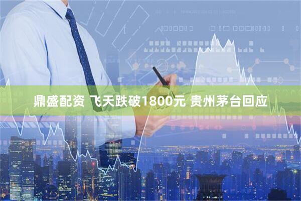 鼎盛配资 飞天跌破1800元 贵州茅台回应