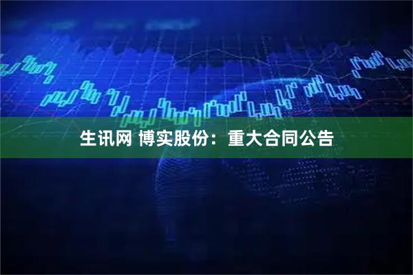 生讯网 博实股份：重大合同公告