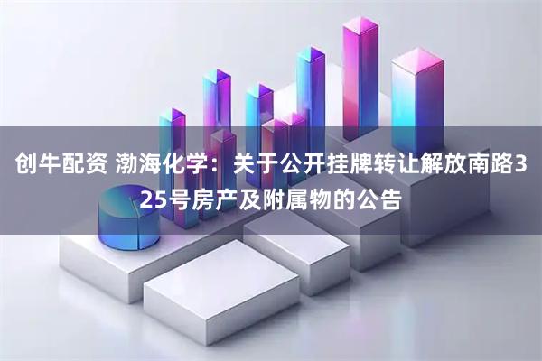 创牛配资 渤海化学：关于公开挂牌转让解放南路325号房产及附属物的公告