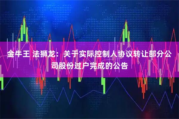 金牛王 法狮龙：关于实际控制人协议转让部分公司股份过户完成的公告