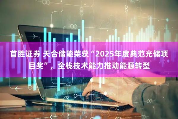 首胜证券 天合储能荣获“2025年度典范光储项目奖”，全栈技术能力推动能源转型