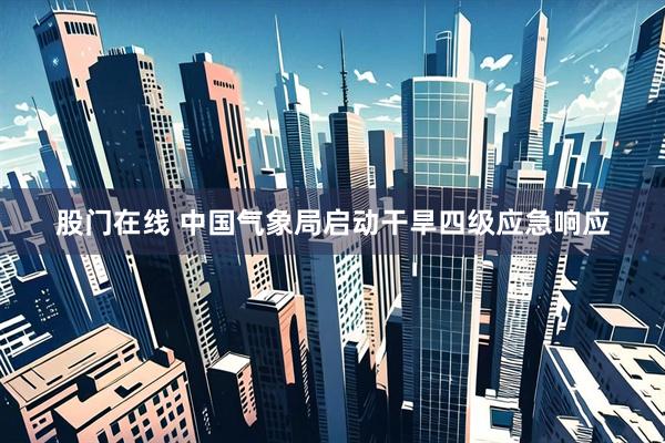 股门在线 中国气象局启动干旱四级应急响应