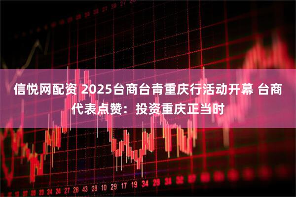 信悦网配资 2025台商台青重庆行活动开幕 台商代表点赞：投资重庆正当时