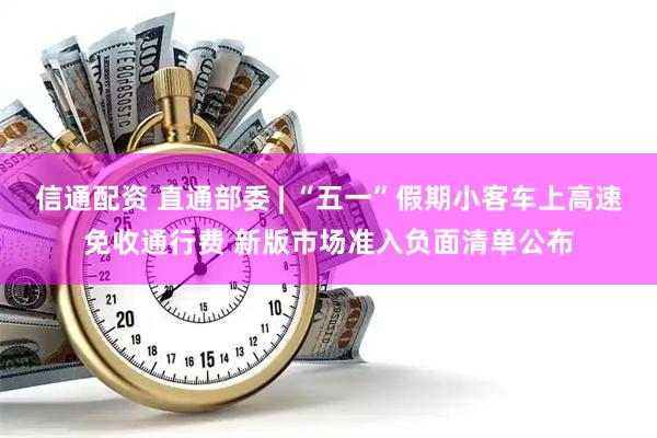 信通配资 直通部委 | “五一”假期小客车上高速免收通行费 新版市场准入负面清单公布