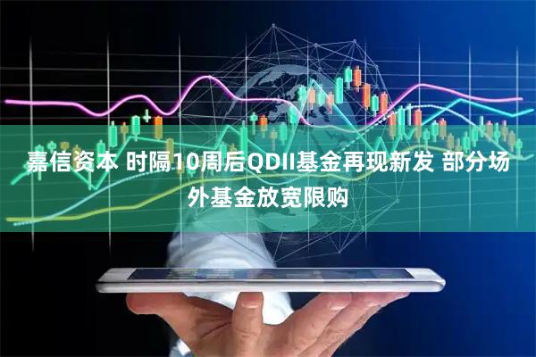嘉信资本 时隔10周后QDII基金再现新发 部分场外基金放宽限购