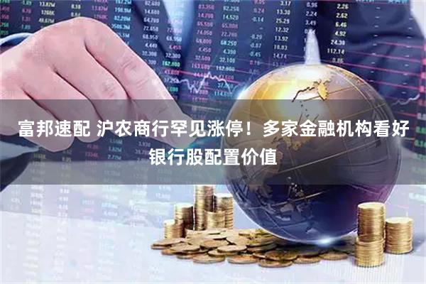 富邦速配 沪农商行罕见涨停！多家金融机构看好银行股配置价值
