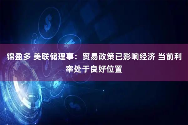 锦盈多 美联储理事：贸易政策已影响经济 当前利率处于良好位置
