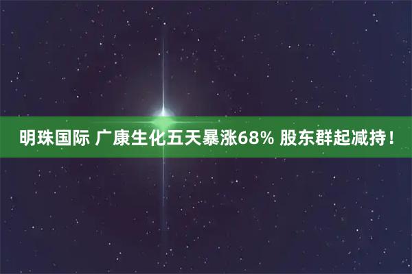 明珠国际 广康生化五天暴涨68% 股东群起减持！
