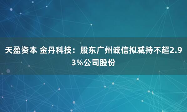 天盈资本 金丹科技：股东广州诚信拟减持不超2.93%公司股份