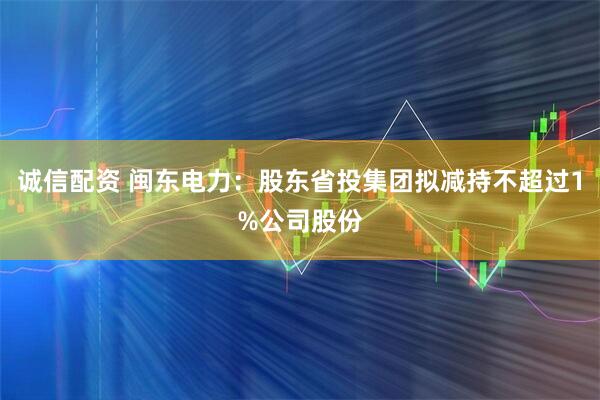 诚信配资 闽东电力：股东省投集团拟减持不超过1%公司股份