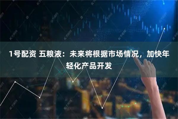 1号配资 五粮液：未来将根据市场情况，加快年轻化产品开发