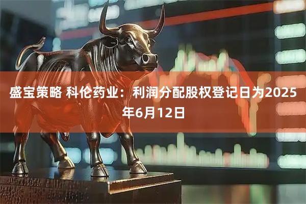 盛宝策略 科伦药业：利润分配股权登记日为2025年6月12日