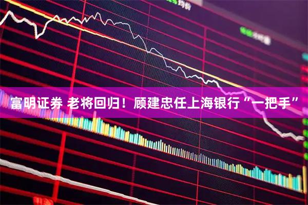 富明证券 老将回归！顾建忠任上海银行“一把手”