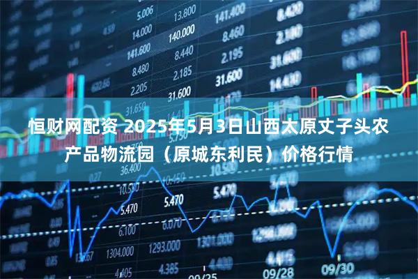 恒财网配资 2025年5月3日山西太原丈子头农产品物流园（原城东利民）价格行情