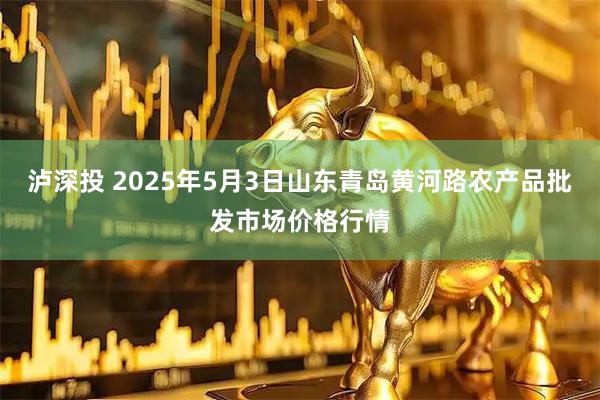 泸深投 2025年5月3日山东青岛黄河路农产品批发市场价格行情