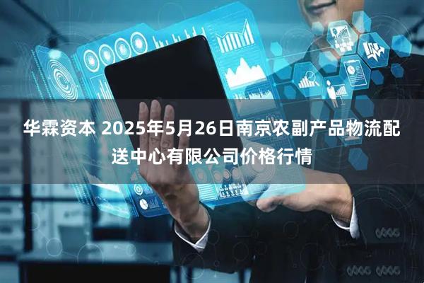 华霖资本 2025年5月26日南京农副产品物流配送中心有限公司价格行情