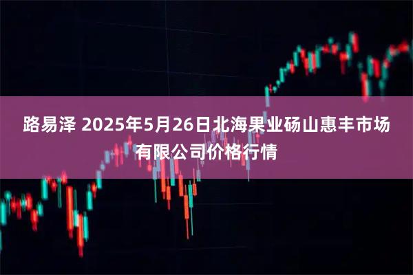 路易泽 2025年5月26日北海果业砀山惠丰市场有限公司价格行情