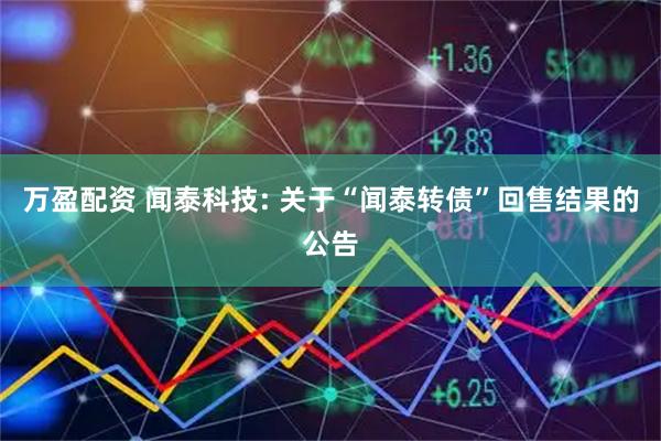 万盈配资 闻泰科技: 关于“闻泰转债”回售结果的公告