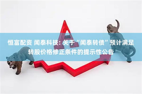 恒富配资 闻泰科技: 关于“闻泰转债”预计满足转股价格修正条件的提示性公告