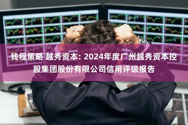 钱程策略 越秀资本: 2024年度广州越秀资本控股集团股份有限公司信用评级报告