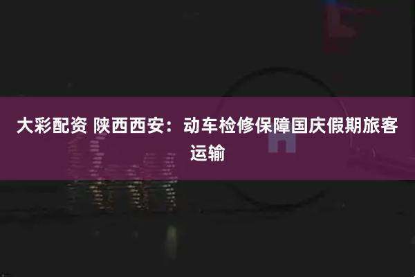 大彩配资 陕西西安：动车检修保障国庆假期旅客运输