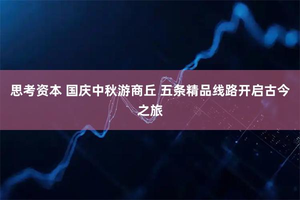 思考资本 国庆中秋游商丘 五条精品线路开启古今之旅