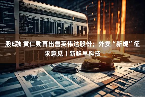 股E融 黄仁勋再出售英伟达股份；外卖“新规”征求意见丨新鲜早科技