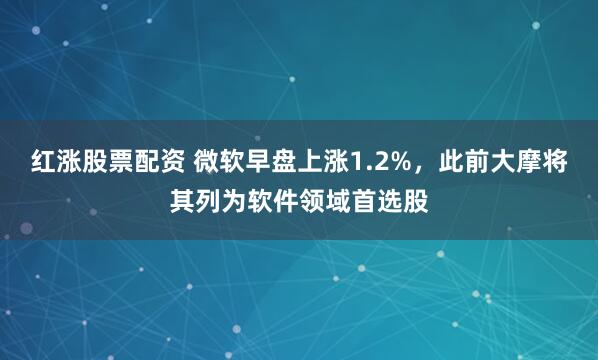 红涨股票配资 微软早盘上涨1.2%，此前大摩将其列为软件领域首选股