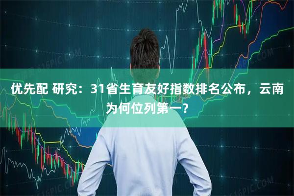 优先配 研究：31省生育友好指数排名公布，云南为何位列第一？