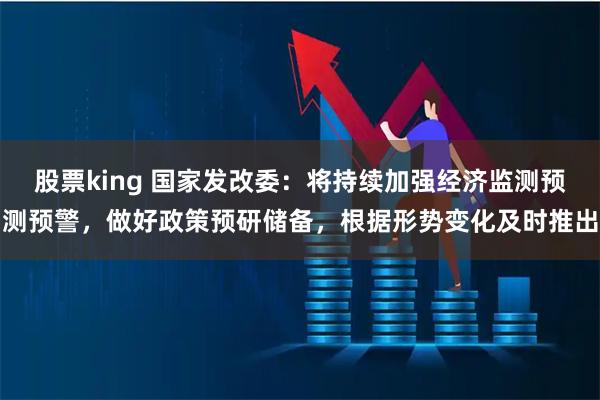 股票king 国家发改委：将持续加强经济监测预测预警，做好政策预研储备，根据形势变化及时推出