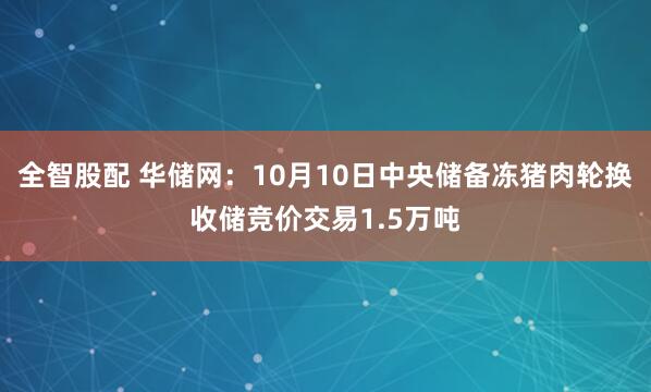 全智股配 华储网：10月10日中央储备冻猪肉轮换收储竞价交易1.5万吨
