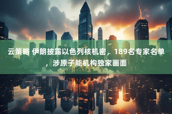 云策略 伊朗披露以色列核机密，189名专家名单，涉原子能机构独家画面