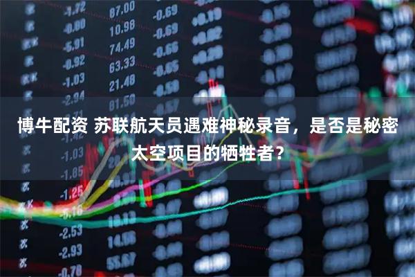 博牛配资 苏联航天员遇难神秘录音，是否是秘密太空项目的牺牲者？