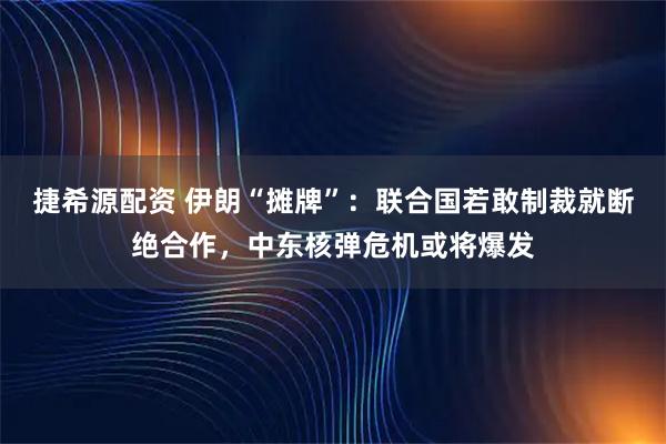 捷希源配资 伊朗“摊牌”：联合国若敢制裁就断绝合作，中东核弹危机或将爆发