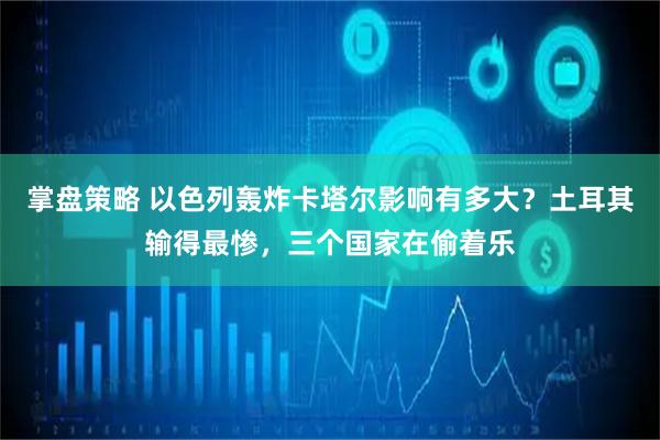 掌盘策略 以色列轰炸卡塔尔影响有多大？土耳其输得最惨，三个国家在偷着乐