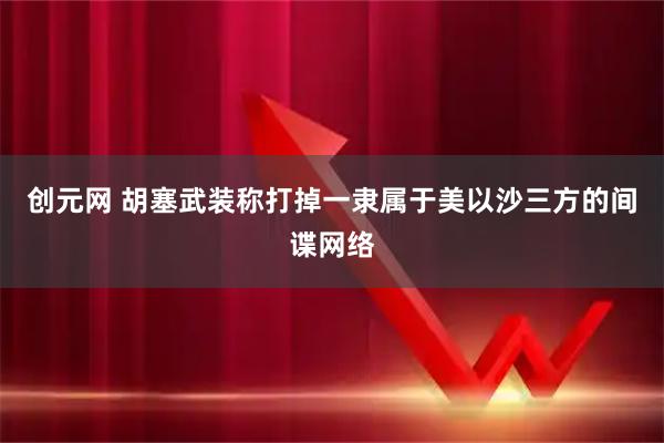 创元网 胡塞武装称打掉一隶属于美以沙三方的间谍网络