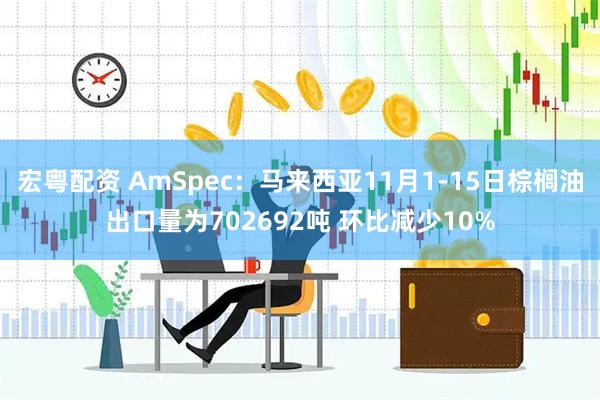 宏粤配资 AmSpec：马来西亚11月1-15日棕榈油出口量为702692吨 环比减少10%