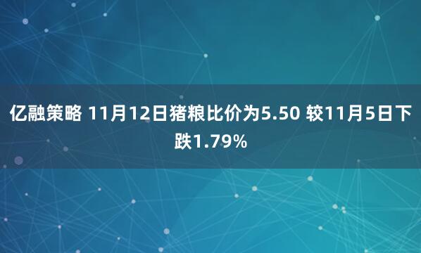亿融策略 11月12日猪粮比价为5.50 较11月5日下跌1.79%