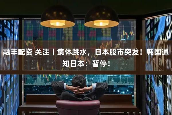 融丰配资 关注丨集体跳水，日本股市突发！韩国通知日本：暂停！