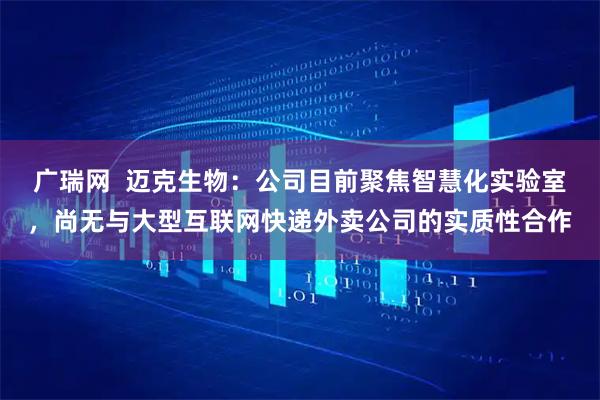 广瑞网  迈克生物：公司目前聚焦智慧化实验室，尚无与大型互联网快递外卖公司的实质性合作