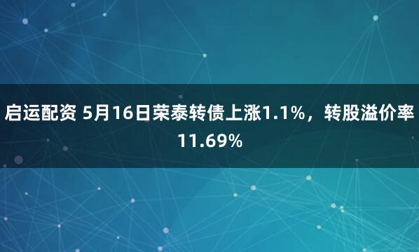 启运配资 5月16日荣泰转债上涨1.1%，转股溢价率11.69%